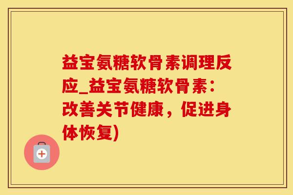 益宝氨糖软骨素调理反应_益宝氨糖软骨素：改善关节健康，促进身体恢复)