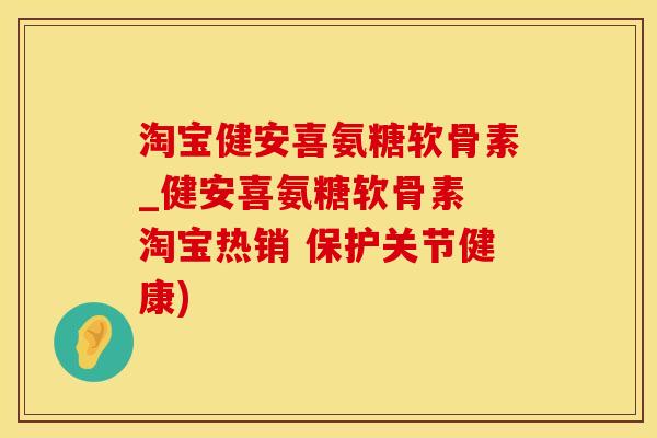 淘宝健安喜氨糖软骨素_健安喜氨糖软骨素 淘宝热销 保护关节健康)