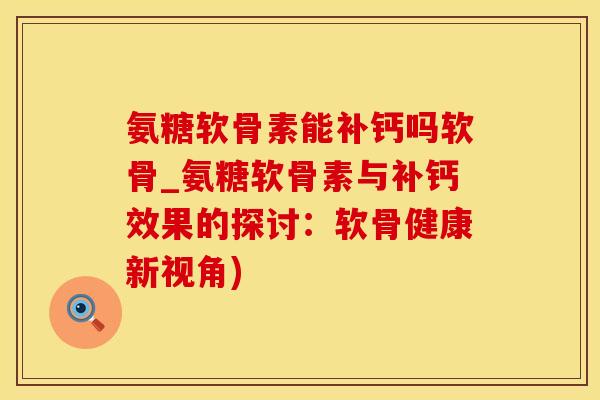 氨糖软骨素能补钙吗软骨_氨糖软骨素与补钙效果的探讨：软骨健康新视角)
