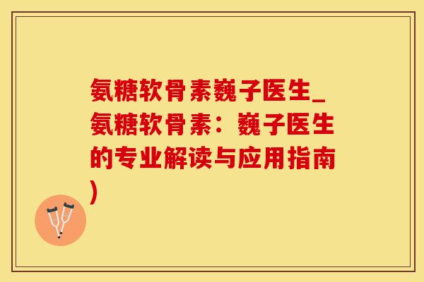 氨糖软骨素巍子医生_氨糖软骨素：巍子医生的专业解读与应用指南)