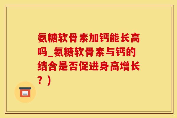 氨糖软骨素加钙能长高吗_氨糖软骨素与钙的结合是否促进身高增长？)