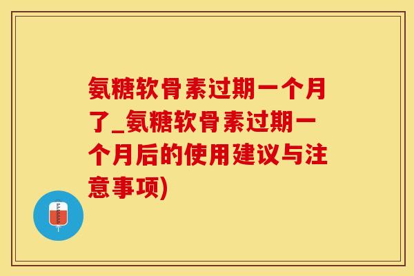 氨糖软骨素过期一个月了_氨糖软骨素过期一个月后的使用建议与注意事项)