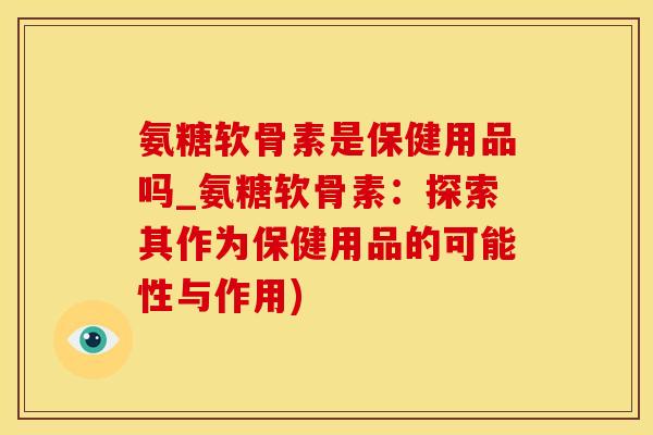 氨糖软骨素是保健用品吗_氨糖软骨素:探索其作为保健用品的可能性与作用) 氨糖软骨素是保健用品吗_氨糖软骨素:探索其作为保健用品的可能性与作用)
