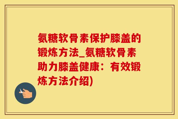 氨糖软骨素保护膝盖的锻炼方法_氨糖软骨素助力膝盖健康：有效锻炼方法介绍)