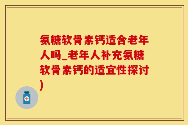 氨糖软骨素钙适合老年人吗_老年人补充氨糖软骨素钙的适宜性探讨)