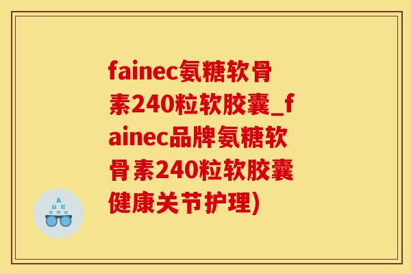 fainec氨糖软骨素240粒软胶囊_fainec品牌氨糖软骨素240粒软胶囊 健康关节护理)