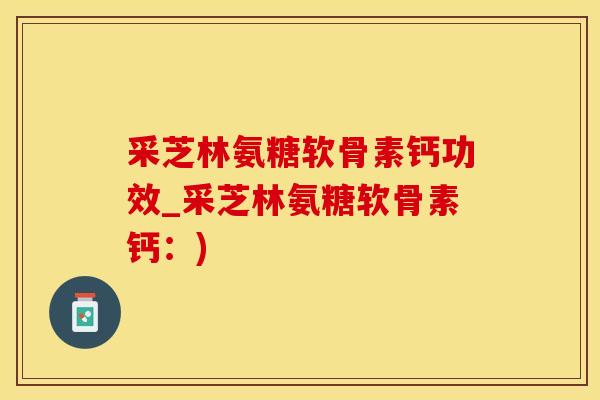 采芝林氨糖软骨素钙功效_采芝林氨糖软骨素钙：)