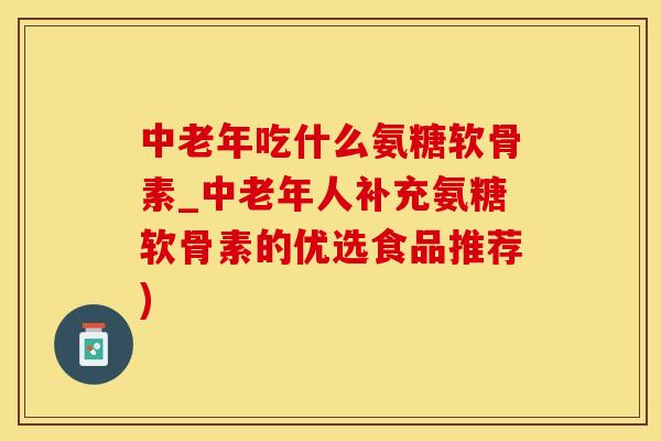 中老年吃什么氨糖软骨素_中老年人补充氨糖软骨素的优选食品推荐)
