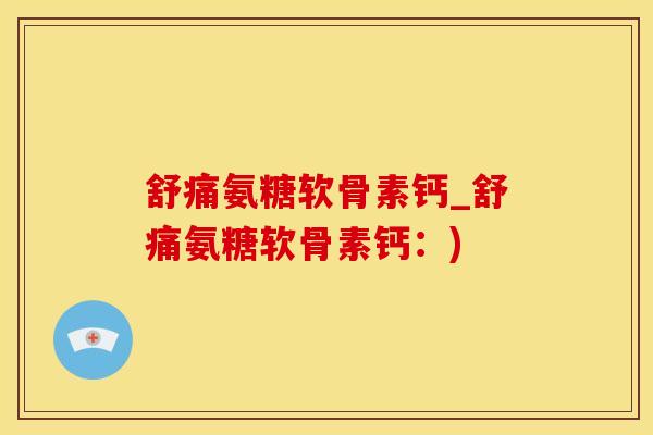 舒痛氨糖软骨素钙_舒痛氨糖软骨素钙：)