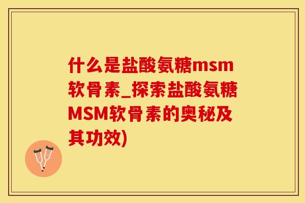 什么是盐酸氨糖msm软骨素_探索盐酸氨糖MSM软骨素的奥秘及其功效)