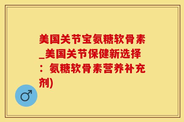 美国关节宝氨糖软骨素_美国关节保健新选择：氨糖软骨素营养补充剂)