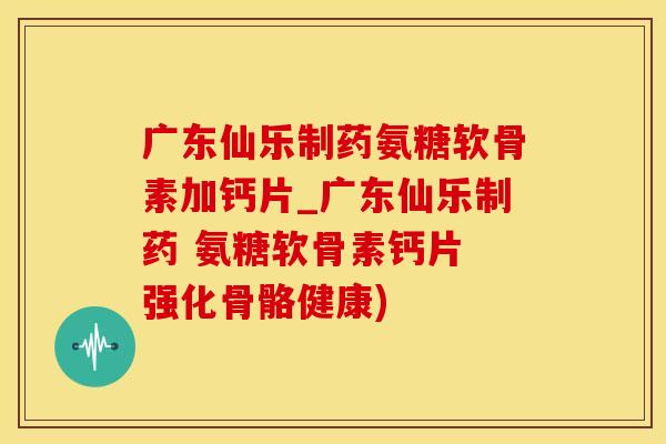 广东仙乐制药氨糖软骨素加钙片_广东仙乐制药 氨糖软骨素钙片 强化骨骼健康)