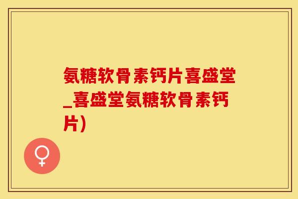 氨糖软骨素钙片喜盛堂_喜盛堂氨糖软骨素钙片)