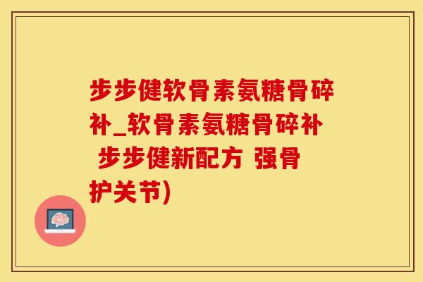 步步健软骨素氨糖骨碎补_软骨素氨糖骨碎补 步步健新配方 强骨护关节)