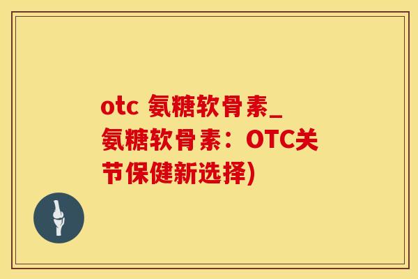 otc 氨糖软骨素_氨糖软骨素:OTC关节保健新选择) otc 氨糖软骨素_氨糖软骨素:OTC关节保健新选择)
