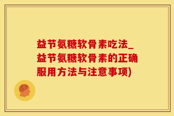 益节氨糖软骨素吃法_益节氨糖软骨素的正确服用方法与注意事项)