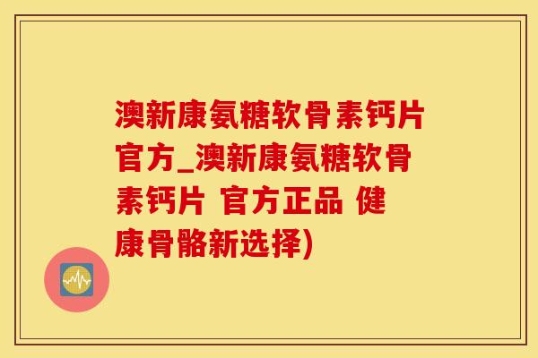 澳新康氨糖软骨素钙片官方_澳新康氨糖软骨素钙片 官方正品 健康骨骼新选择)