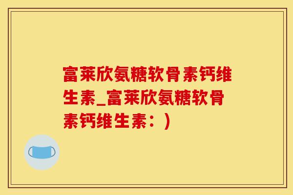 富莱欣氨糖软骨素钙维生素_富莱欣氨糖软骨素钙维生素：)