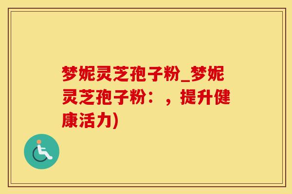 梦妮灵芝孢子粉_梦妮灵芝孢子粉：，提升健康活力)
