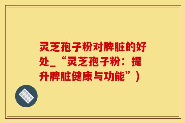 灵芝孢子粉对脾脏的好处_“灵芝孢子粉：提升脾脏健康与功能”)