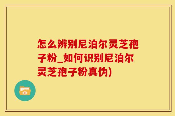 怎么辨别尼泊尔灵芝孢子粉_如何识别尼泊尔灵芝孢子粉真伪)