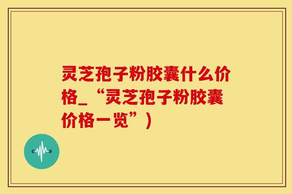 灵芝孢子粉胶囊什么价格_“灵芝孢子粉胶囊价格一览”)