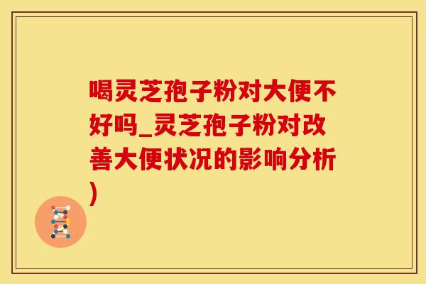 喝灵芝孢子粉对大便不好吗_灵芝孢子粉对改善大便状况的影响分析)