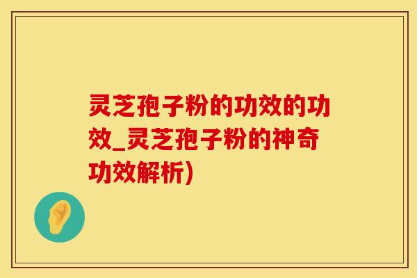 灵芝孢子粉的功效的功效_灵芝孢子粉的神奇功效解析)
