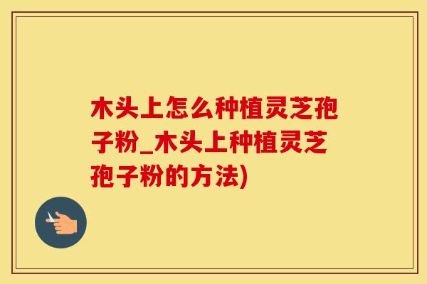 木头上怎么种植灵芝孢子粉_木头上种植灵芝孢子粉的方法)