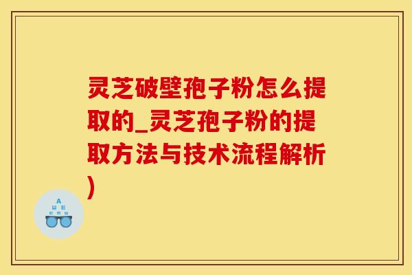 灵芝破壁孢子粉怎么提取的_灵芝孢子粉的提取方法与技术流程解析)
