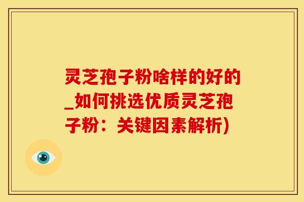 灵芝孢子粉啥样的好的_如何挑选优质灵芝孢子粉：关键因素解析)