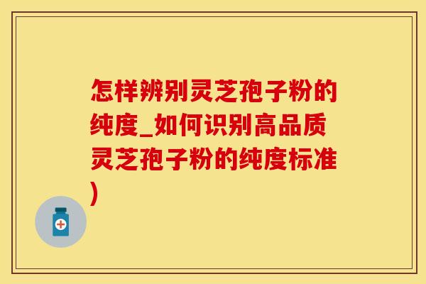 怎样辨别灵芝孢子粉的纯度_如何识别高品质灵芝孢子粉的纯度标准)