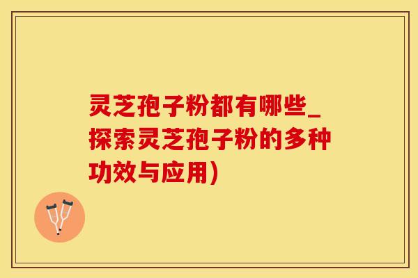 灵芝孢子粉都有哪些_探索灵芝孢子粉的多种功效与应用)