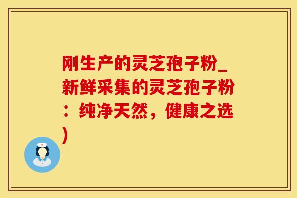 刚生产的灵芝孢子粉_新鲜采集的灵芝孢子粉：纯净天然，健康之选)