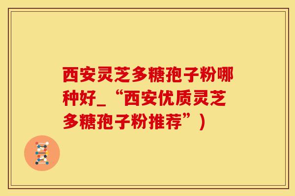 西安灵芝多糖孢子粉哪种好_“西安优质灵芝多糖孢子粉推荐”)