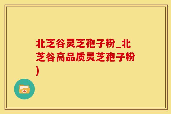 北芝谷灵芝孢子粉_北芝谷高品质灵芝孢子粉)