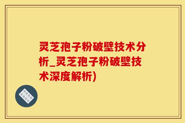 灵芝孢子粉破壁技术分析_灵芝孢子粉破壁技术深度解析)