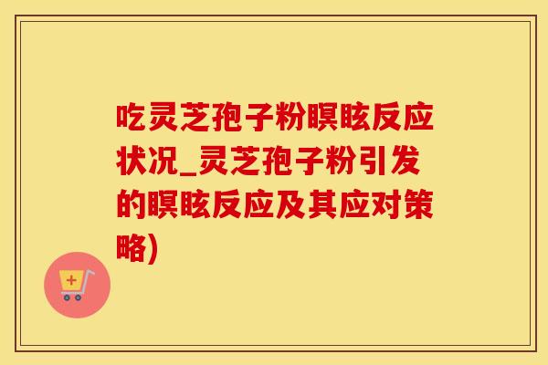 吃灵芝孢子粉瞑眩反应状况_灵芝孢子粉引发的瞑眩反应及其应对策略)