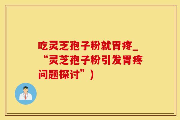 吃灵芝孢子粉就胃疼_“灵芝孢子粉引发胃疼问题探讨”)