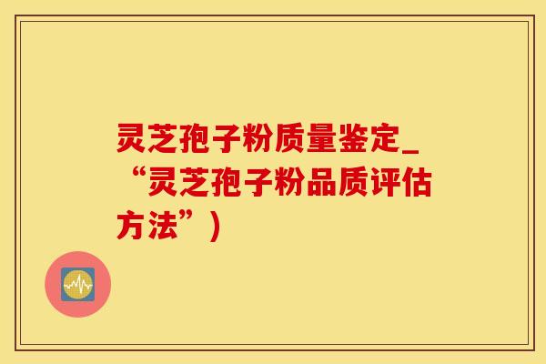 灵芝孢子粉质量鉴定_“灵芝孢子粉品质评估方法”)