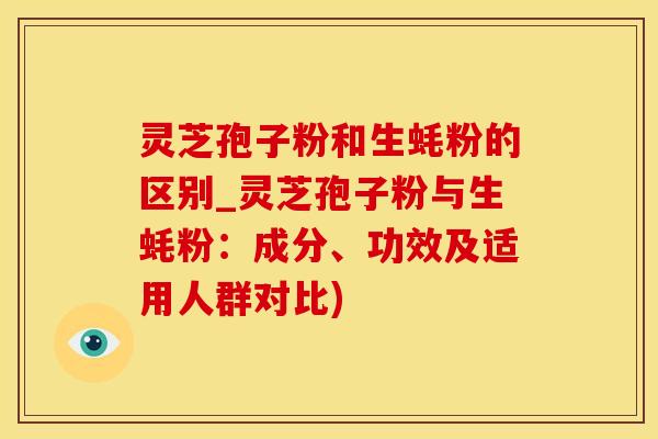 灵芝孢子粉和生蚝粉的区别_灵芝孢子粉与生蚝粉：成分、功效及适用人群对比)