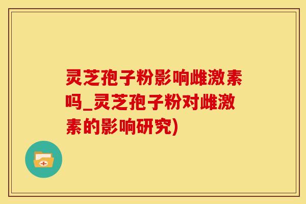 灵芝孢子粉影响雌激素吗_灵芝孢子粉对雌激素的影响研究)