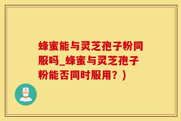 蜂蜜能与灵芝孢子粉同服吗_蜂蜜与灵芝孢子粉能否同时服用？)