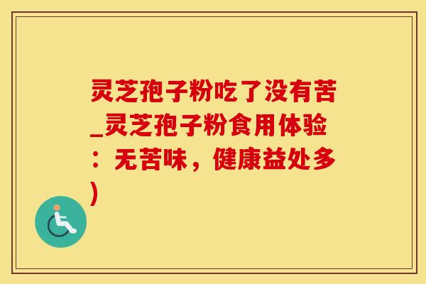 灵芝孢子粉吃了没有苦_灵芝孢子粉食用体验：无苦味，健康益处多)