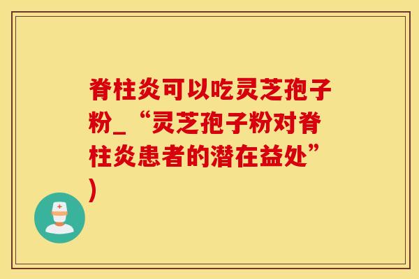 脊柱炎可以吃灵芝孢子粉_“灵芝孢子粉对脊柱炎患者的潜在益处”)