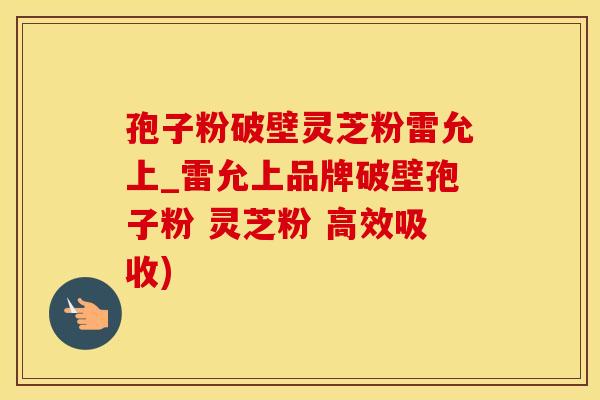 孢子粉破壁灵芝粉雷允上_雷允上品牌破壁孢子粉 灵芝粉 高效吸收)
