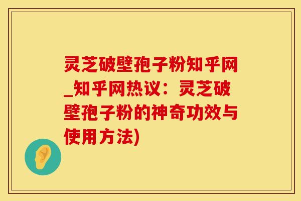 灵芝破壁孢子粉知乎网_知乎网热议：灵芝破壁孢子粉的神奇功效与使用方法)