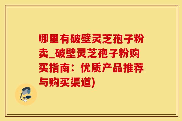 哪里有破壁灵芝孢子粉卖_破壁灵芝孢子粉购买指南:优质产品推荐与购买渠道) 哪里有破壁灵芝孢子粉卖_破壁灵芝孢子粉购买指南:优质产品推荐与购买渠道)