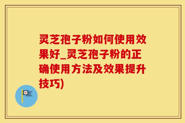 灵芝孢子粉如何使用效果好_灵芝孢子粉的正确使用方法及效果提升技巧)