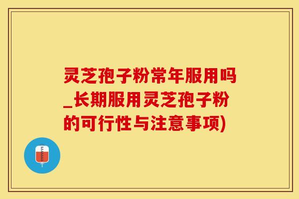 灵芝孢子粉常年服用吗_长期服用灵芝孢子粉的可行性与注意事项)
